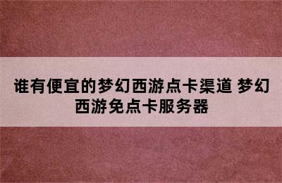 谁有便宜的梦幻西游点卡渠道 梦幻西游免点卡服务器